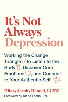 It's not always depression : working the change triangle to listen to the body, discover core emotions, and connect to your authentic self /