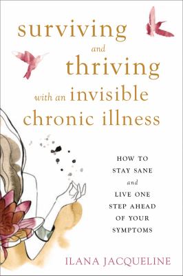 Surviving and thriving with an invisible chronic illness : how to stay sane and live one step ahead of your symptoms /