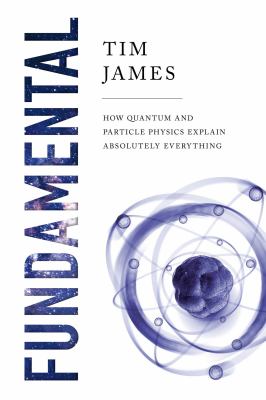 Fundamental : how quantum and particle physics explain absolutely everything /