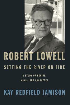 Robert Lowell, setting the river on fire : a study of genius, mania, and character /