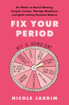 Fix your period : six weeks to banish bloating, conquer cramps, manage moodiness, and ignite lasting hormone balance /