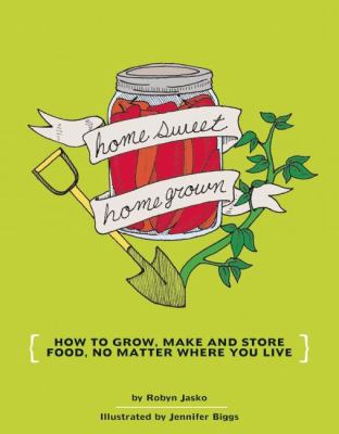 Homesweet homegrown : how to grow, make, and store your own food, no matter where you live /