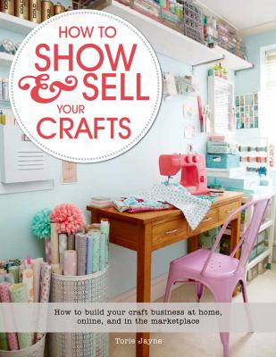 How to show & sell your crafts : how to build your craft business at home, online, and in the marketplace /