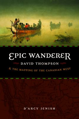 Epic wanderer : David Thompson and the mapping of the Canadian West /