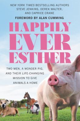 Happily Ever Esther : two men, a wonder pig, and their life-changing mission to give animals a home /