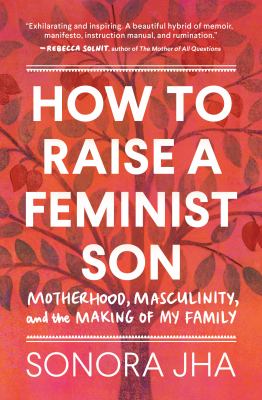 How to raise a feminist son : motherhood, masculinity, and the making of my family /