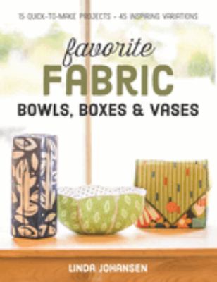 Favorite fabric bowls, boxes & vases : 15 quick-to-make projects - 45 inspiring variations /