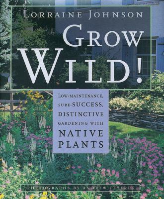 Grow wild! : low maintenance, sure success, distinctive gardening with native plants /