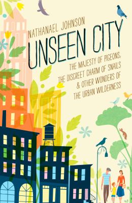 Unseen city : the majesty of pigeons, the discreet charm of snails & other wonders of the urban wilderness /