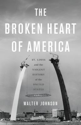 The broken heart of America : St. Louis and the violent history of the United States /