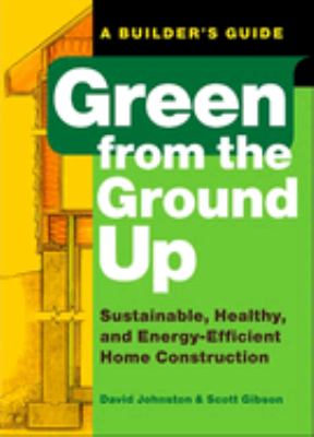 Green from the ground up : a builder's guide : sustainable, healthy, and energy-efficient home construction /