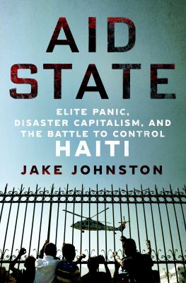 Aid state : elite panic, disaster capitalism, and the battle to control Haiti /