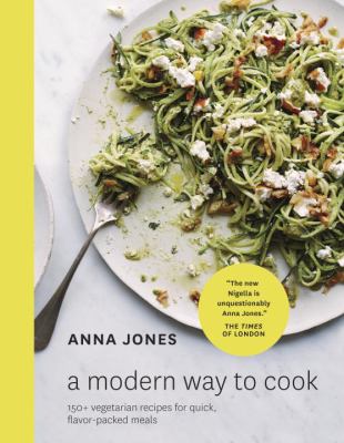 A modern way to cook : 150+ vegetarian recipes for quick, flavor-packed meals /