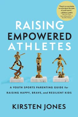 Raising empowered athletes : a youth sports parenting guide for raising happy, brave, and resilient kids /
