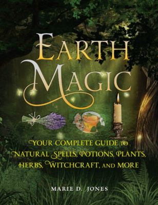 Earth magic : your complete guide to natural spells, potions, plants, herbs, witchcraft, and more /