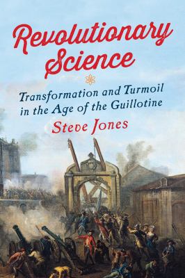 Revolutionary science : transformation and turmoil in the age of the guillotine /