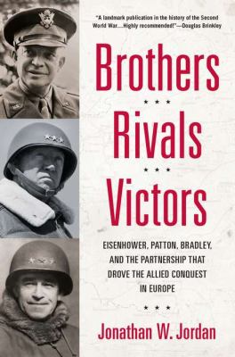 Brothers, rivals, victors : Eisenhower, Patton, Bradley, and the partnership that drove the Allied conquest in Europe /
