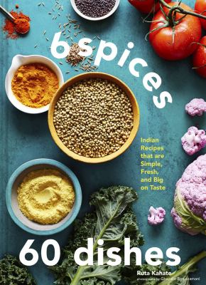 6 spices 60 dishes : Indian recipes that are simple, fresh, and big on taste /