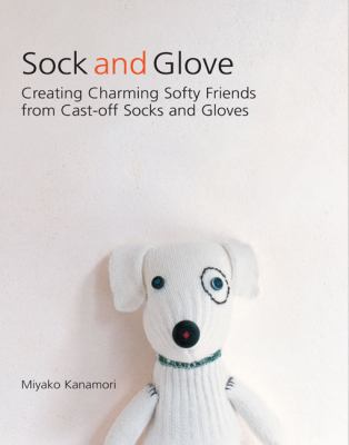 Sock and glove : creating charming softy friends from cast-off socks and gloves /