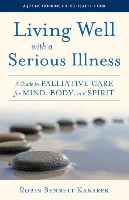 Living well with a serious illness : a guide to palliative care for mind, body, and spirit /