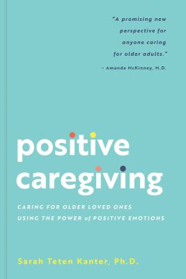 Positive caregiving : caring for older loved ones using the power of positive emotions /