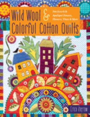 Wild wool & colorful cotton quilts : patchwork & appliqué houses, flowers, vines & more /