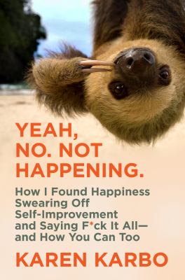 Yeah, no. Not happening. : how I found happiness swearing off self-improvement and saying f*ck it all--and how you can too /