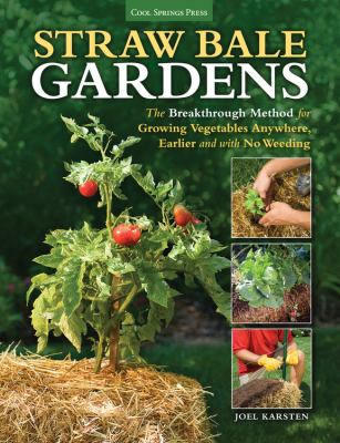 Straw bale gardens : the breakthrough method for growing vegetables anywhere, earlier, and with no weeding /