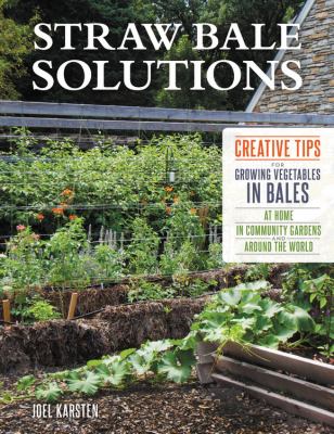 Straw bale solutions : creative tips for growing vegetables in bales at home, in community gardens, and around the world /