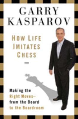 How life imitates chess : making the right moves, from the board to the boardroom /