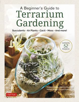A beginner's guide to terrarium gardening : succulents, air plants, cacti, moss, and more! /