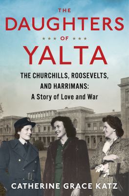 The daughters of Yalta : the Churchills, Roosevelts, and Harrimans: a story of love and war /