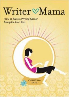 Writer mama : how to raise a writing career alongside your kids /