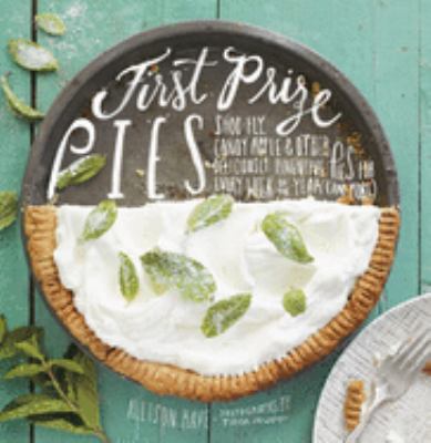 First prize pies : Shoo-fly, candy apple & other deliciously inventive pies for every week of the year (and more) /