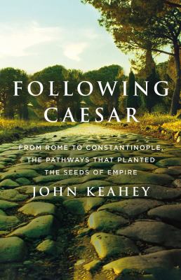 Following Caesar : from Rome to Constantinople, the pathways that planted the seeds of empire /