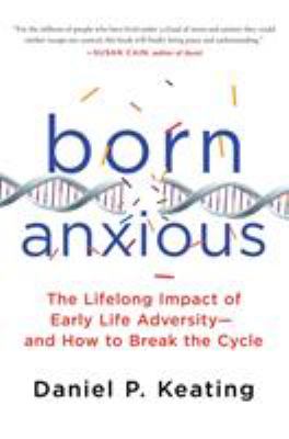 Born anxious : the lifelong impact of early life adversity-- and how to break the cycle /