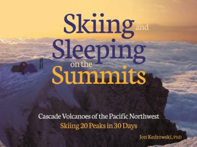 Skiing and sleeping on the summits : Cascade volcanoes of the Pacific Northwest : skiing 20 peaks in 30 days /