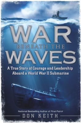War beneath the waves : a true story of courage and leadership aboard a World War II submarine /