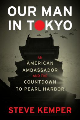 Our man in Tokyo : an American ambassador and the countdown to Pearl Harbor /