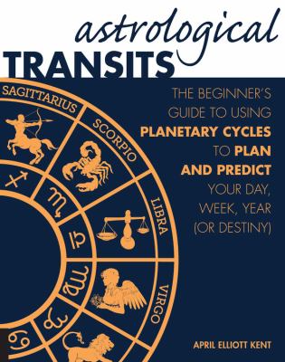 Astrological transits : the beginner's guide to using planetary cycles to plan and predict your day, week, year (or destiny) /