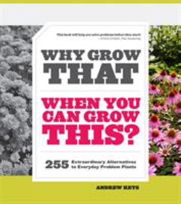 Why grow that when you can grow this? : 255 extraordinary alternatives to everyday problem plants /