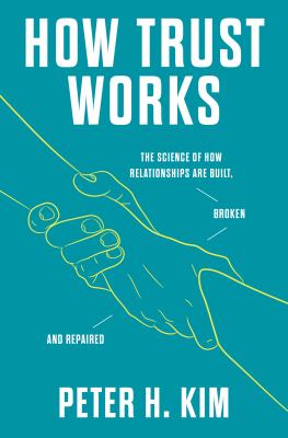 How trust works : the science of how relationships are built, broken, and repaired / Peter H. Kim, PH.D.