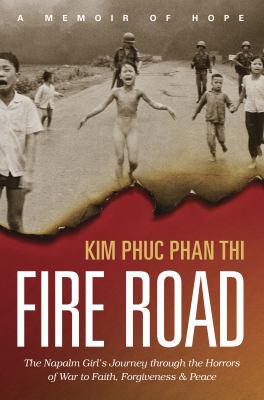 Fire road : the Napalm girl's journey through the horrors of war to faith, forgiveness, and peace /