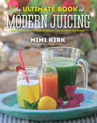 The ultimate book of modern juicing : more than 200 fresh recipes to cleanse, cure, and keep you healthy /