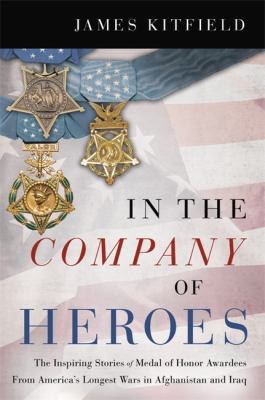 In the company of heroes : the inspiring stories of Medal of Honor recipients from America's longest wars in Afghanistan and Iraq /