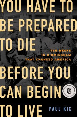 You have to be prepared to die before you can begin to live : ten weeks in Birmingham that changed America /