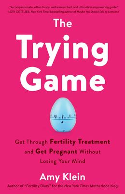 The trying game : get through fertility treatment and get pregnant without losing your mind /