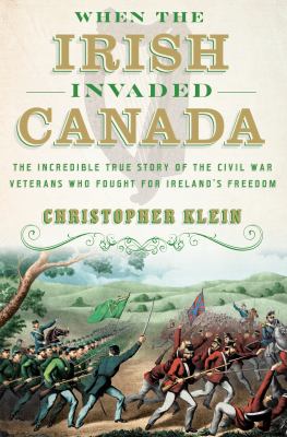 When the Irish invaded Canada : the incredible true story of the Civil War veterans who fought for Ireland's freedom /