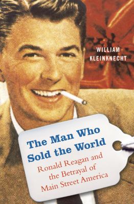 The man who sold the world : Ronald Reagan and the betrayal of Main Street America /