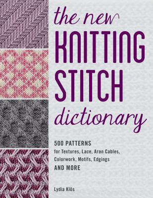 The new knitting stitch dictionary : 500 patterns for textures, lace, aran cables, colorwork, motifs, edgings and more /